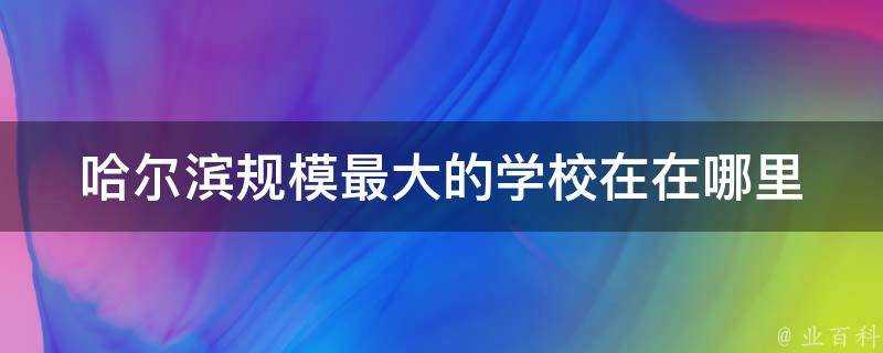 哈爾濱規模最大的學校在在哪裡