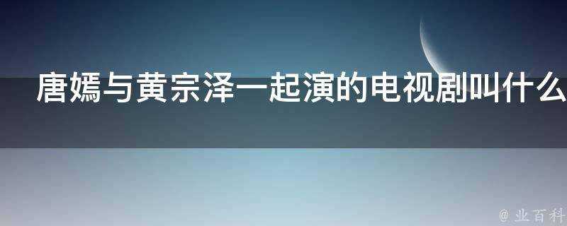 唐嫣與黃宗澤一起演的電視劇叫什麼名字