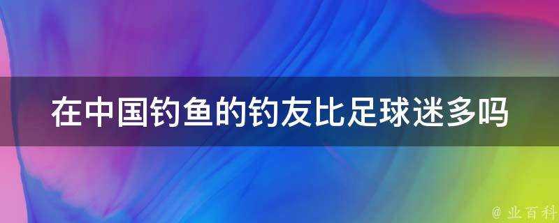 在中國釣魚的釣友比足球迷多嗎