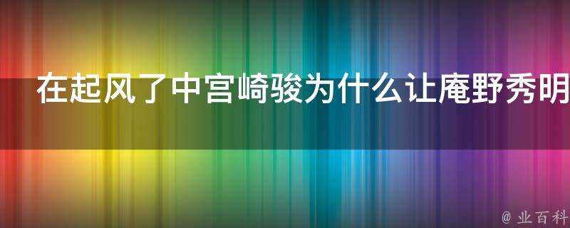 在起風了中宮崎駿為什麼讓庵野秀明配音堀越二郎