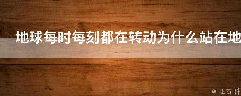 地球每時每刻都在轉動為什麼站在地球上的人類感覺不到轉動