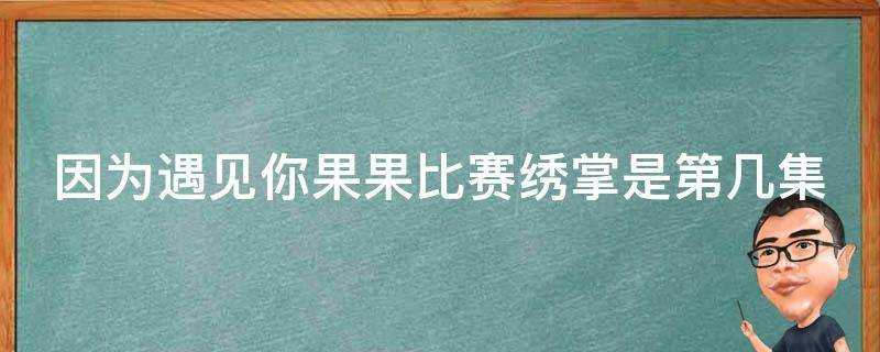 因為遇見你果果比賽繡掌是第幾集