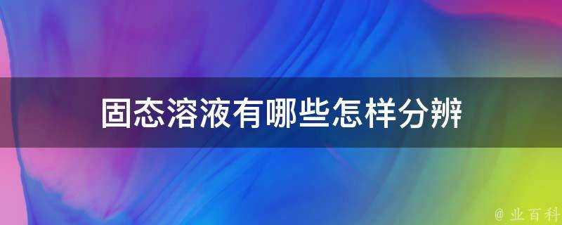 固態溶液有哪些怎樣分辨