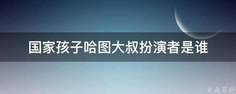 國家孩子哈圖大叔扮演者是誰