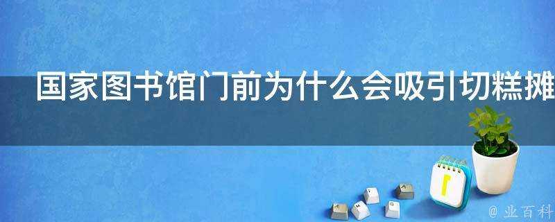 國家圖書館門前為什麼會吸引切糕攤