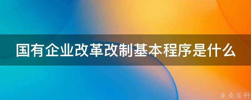 國有企業改革改制基本程式是什麼