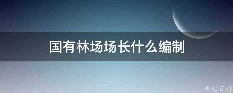 國有林場場長什麼編制