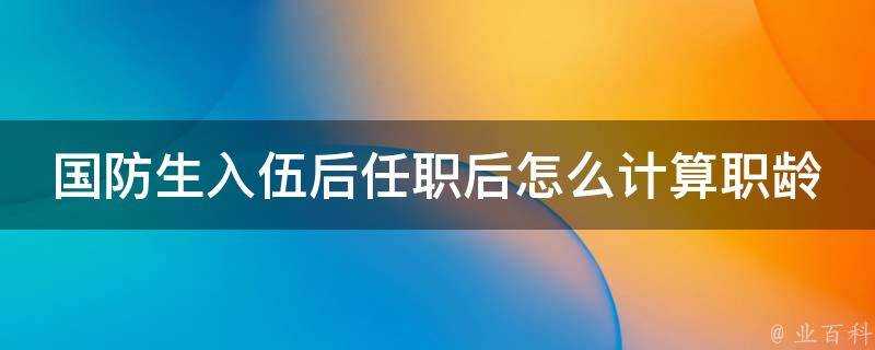 國防生入伍後任職後怎麼計算職齡