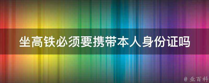 坐高鐵必須要攜帶本人身份證嗎