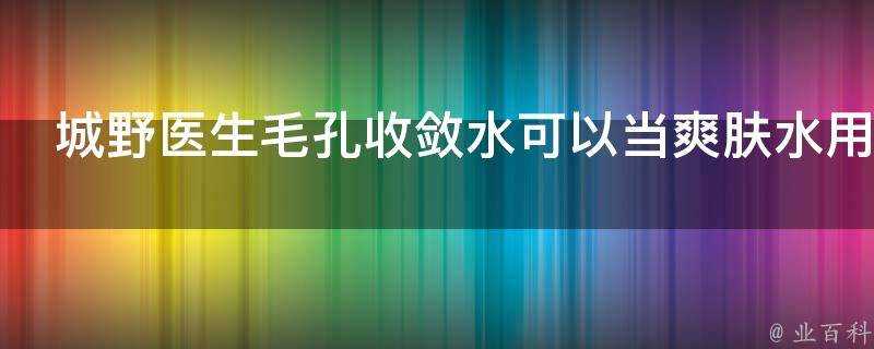 城野醫生毛孔收斂水可以當爽膚水用嗎