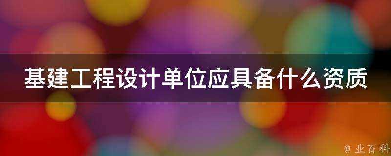 基建工程設計單位應具備什麼資質