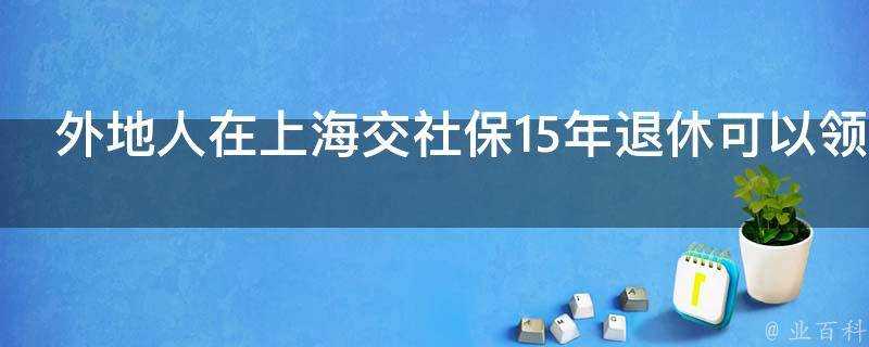 外地人在上海交社保15年退休可以領退休金嗎