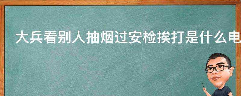 大兵看別人抽菸過安檢捱打是什麼電視劇