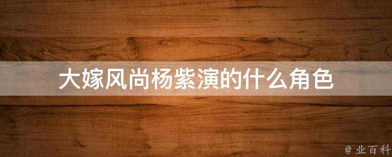 大嫁風尚楊紫演的什麼角色