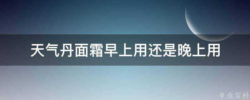 天氣丹面霜早上用還是晚上用