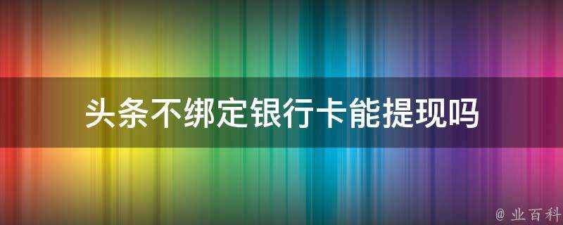 頭條不繫結銀行卡能提現嗎