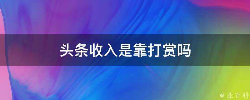 頭條收入是靠打賞嗎