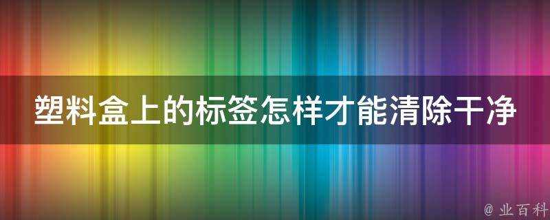 塑膠盒上的標籤怎樣才能清除乾淨