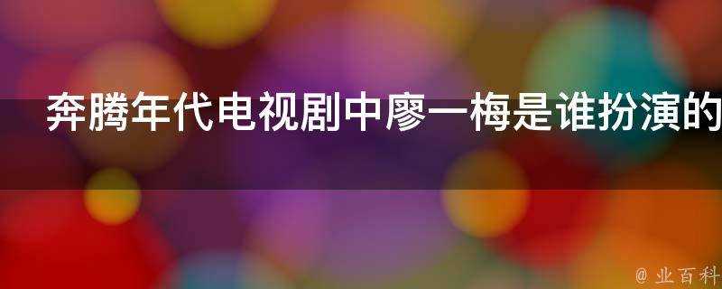 奔騰年代電視劇中廖一梅是誰扮演的