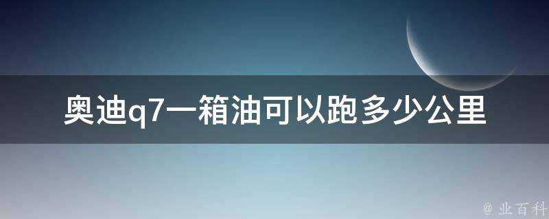 奧迪q7一箱油可以跑多少公里