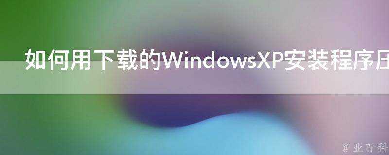 如何用下載的WindowsXP安裝程式壓縮包製作安裝光碟