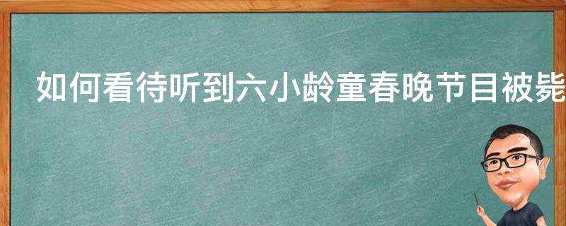 如何看待聽到六小齡童春晚節目被斃的謠言後網友瞬間爆炸