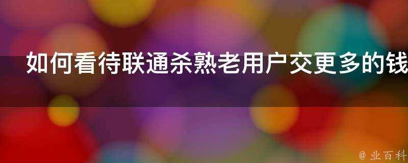 如何看待聯通殺熟老使用者交更多的錢享受更少的服務