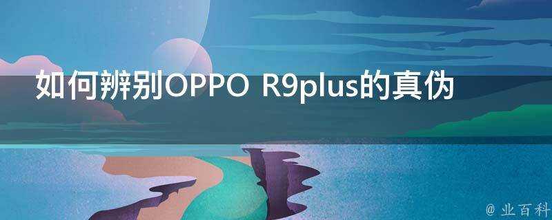 如何辨別OPPO R9plus的真偽
