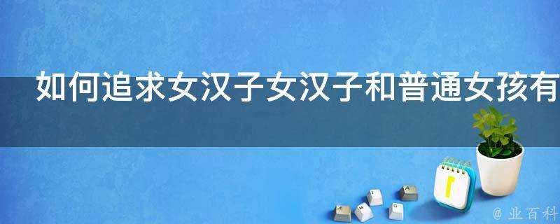 如何追求女漢子女漢子和普通女孩有什麼區別