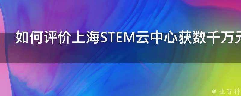 如何評價上海STEM雲中心獲數千萬元A輪融資