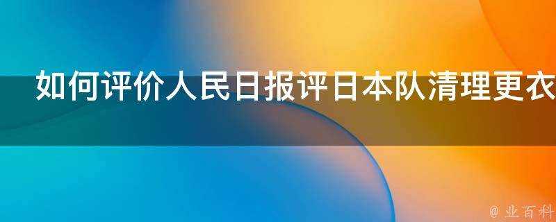 如何評價人民日報評日本隊清理更衣室不是為製造光鮮假象