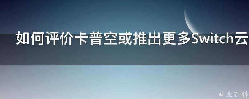 如何評價卡普空或推出更多Switch雲遊戲但需評估生化危機7成功度