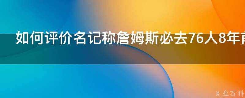 如何評價名記稱詹姆斯必去76人8年前準確預言他去熱火