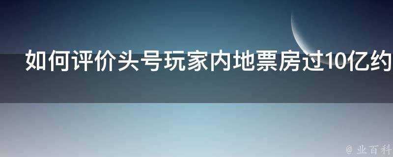 如何評價頭號玩家內地票房過10億約佔全球票房一半