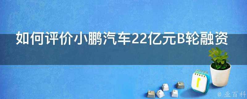 如何評價小鵬汽車22億元B輪融資