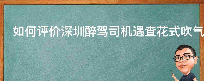 如何評價深圳醉駕司機遇查花式吹氣近20次