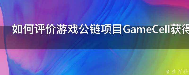 如何評價遊戲公鏈專案GameCell獲得千萬級投資