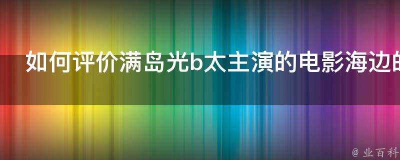 如何評價滿島光b太主演的電影海邊的生與死