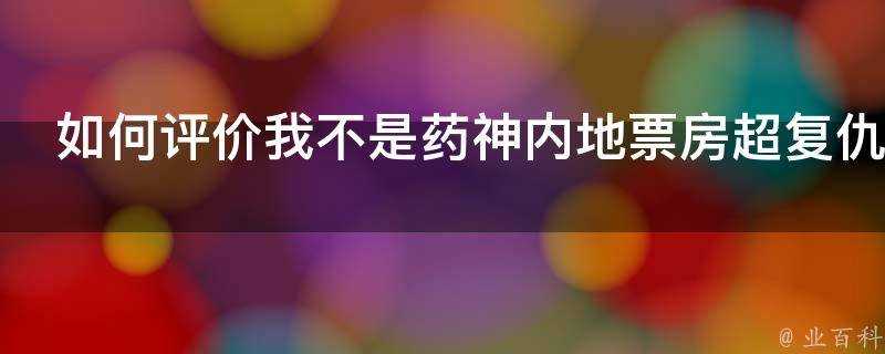 如何評價我不是藥神內地票房超復仇者聯盟口碑人氣強勁