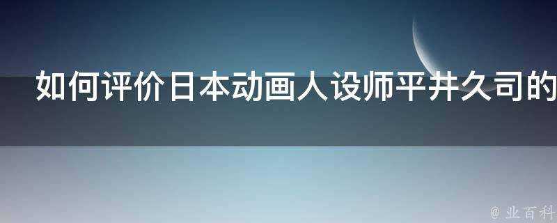 如何評價日本動畫人設師平井久司的畫風