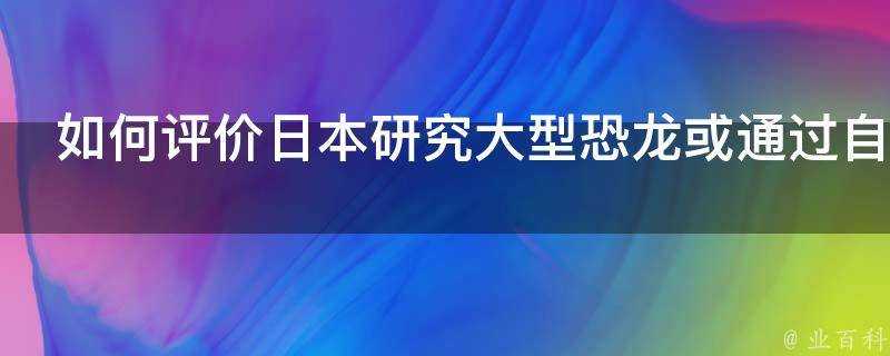 如何評價日本研究大型恐龍或透過自己孵蛋繁殖後代