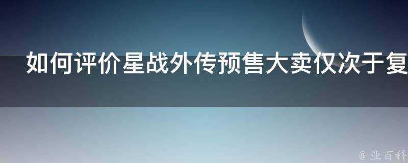 如何評價星戰外傳預售大賣僅次於復聯3