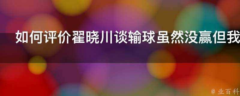 如何評價翟曉川談輸球雖然沒贏但我們絕對不會低頭