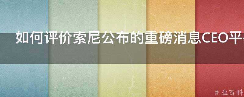 如何評價索尼公佈的重磅訊息CEO平井一夫將於4月1日離任