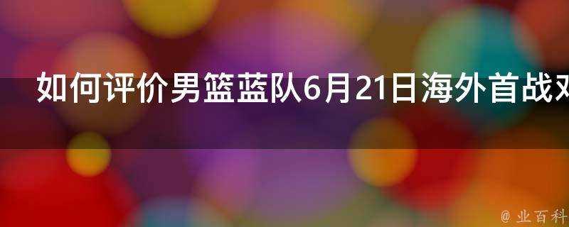 如何評價男籃藍隊6月21日海外首戰對手7人有NBA經歷