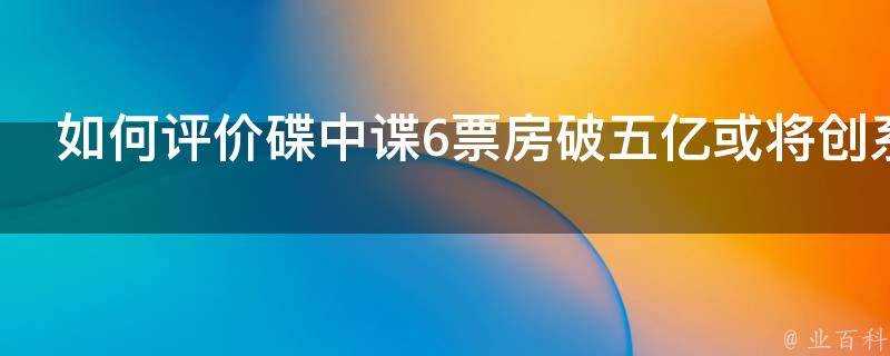 如何評價碟中諜6票房破五億或將創系列最高票房記錄