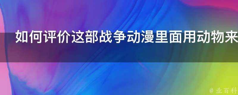 如何評價這部戰爭動漫裡面用動物來代表軍隊還有武器