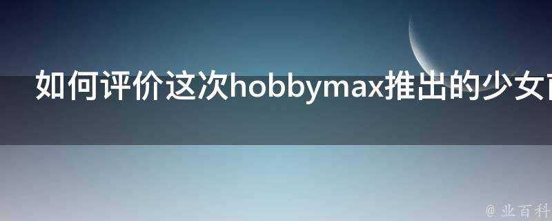 如何評價這次hobbymax推出的少女前線毛瑟98k手辦