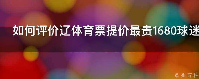 如何評價遼體育票提價最貴1680球迷搭帳篷排隊購票