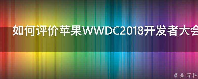 如何評價蘋果WWDC2018開發者大會